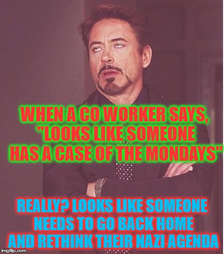 Face You Make Robert Downey Jr | WHEN A CO WORKER SAYS, "LOOKS LIKE SOMEONE HAS A CASE OF THE MONDAYS"; REALLY? LOOKS LIKE SOMEONE NEEDS TO GO BACK HOME AND RETHINK THEIR NAZI AGENDA | image tagged in memes,face you make robert downey jr | made w/ Imgflip meme maker