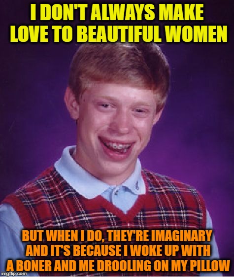 Bad Luck Brian Meme | I DON'T ALWAYS MAKE LOVE TO BEAUTIFUL WOMEN; BUT WHEN I DO, THEY'RE IMAGINARY AND IT'S BECAUSE I WOKE UP WITH A BONER AND ME DROOLING ON MY PILLOW | image tagged in memes,bad luck brian | made w/ Imgflip meme maker