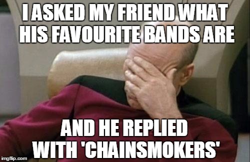 Fuck! | I ASKED MY FRIEND WHAT HIS FAVOURITE BANDS ARE; AND HE REPLIED WITH 'CHAINSMOKERS' | image tagged in memes,captain picard facepalm,funny memes,chainsmokers | made w/ Imgflip meme maker