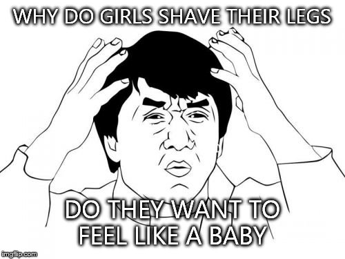 Jackie Chan WTF Meme | WHY DO GIRLS SHAVE THEIR LEGS; DO THEY WANT TO FEEL LIKE A BABY | image tagged in memes,jackie chan wtf | made w/ Imgflip meme maker