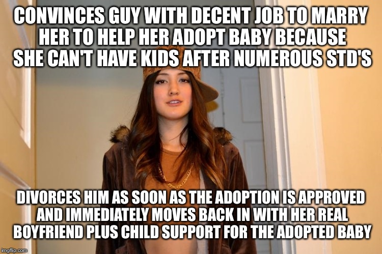 The Poor Sucker Doesn't Even Realize How Schemed He Got | CONVINCES GUY WITH DECENT JOB TO MARRY HER TO HELP HER ADOPT BABY BECAUSE SHE CAN'T HAVE KIDS AFTER NUMEROUS STD'S; DIVORCES HIM AS SOON AS THE ADOPTION IS APPROVED AND IMMEDIATELY MOVES BACK IN WITH HER REAL BOYFRIEND PLUS CHILD SUPPORT FOR THE ADOPTED BABY | image tagged in scumbag stephanie,memes,sad but true | made w/ Imgflip meme maker