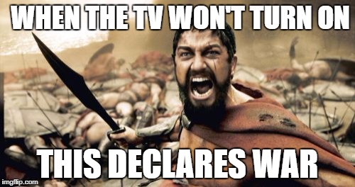 Sparta Leonidas Meme | WHEN THE TV WON'T TURN ON; THIS DECLARES WAR | image tagged in memes,sparta leonidas | made w/ Imgflip meme maker