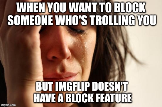 Double Goes For There Being No Edit Button For Comments  | WHEN YOU WANT TO BLOCK SOMEONE WHO'S TROLLING YOU; BUT IMGFLIP DOESN'T HAVE A BLOCK FEATURE | image tagged in crying,block,trolling | made w/ Imgflip meme maker