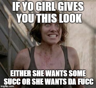 The Walking Dead |  IF YO GIRL GIVES YOU THIS LOOK; EITHER SHE WANTS SOME SUCC OR SHE WANTS DA FUCC | image tagged in the walking dead | made w/ Imgflip meme maker