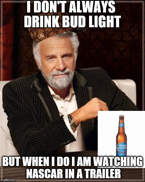 The Most Interesting Man In The World Meme | I DON'T ALWAYS DRINK BUD LIGHT; BUT WHEN I DO I AM WATCHING NASCAR IN A TRAILER | image tagged in memes,the most interesting man in the world,scumbag | made w/ Imgflip meme maker