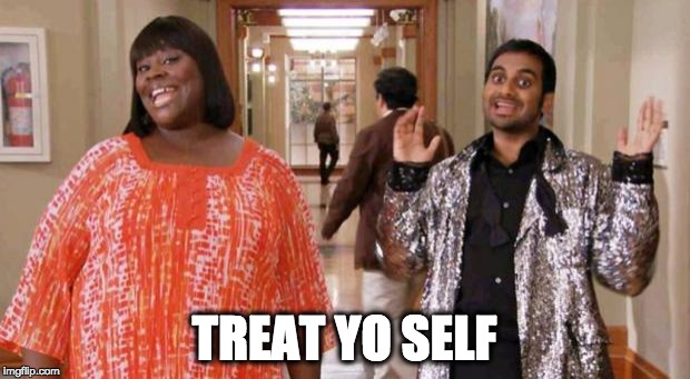 Treat Yo Self | TREAT YO SELF | image tagged in treat yo self | made w/ Imgflip meme maker