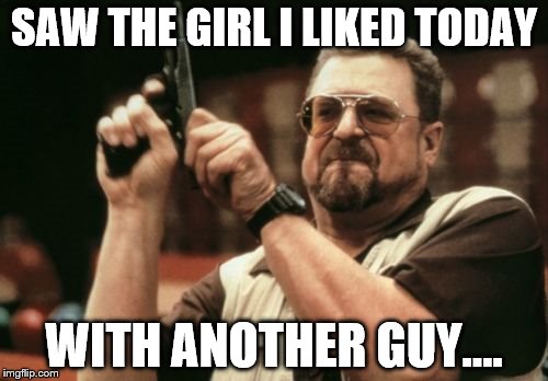 Am I The Only One Around Here Meme | SAW THE GIRL I LIKED TODAY; WITH ANOTHER GUY.... | image tagged in memes,am i the only one around here | made w/ Imgflip meme maker
