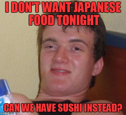 10 Guy Meme | I DON'T WANT JAPANESE FOOD TONIGHT; CAN WE HAVE SUSHI INSTEAD? | image tagged in memes,10 guy | made w/ Imgflip meme maker