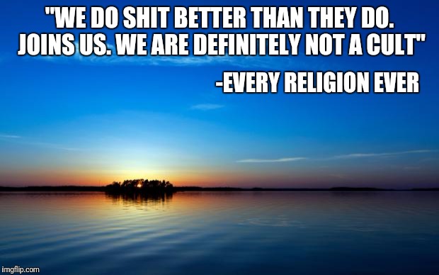 Inspirational Quote | "WE DO SHIT BETTER THAN THEY DO. JOINS US. WE ARE DEFINITELY NOT A CULT"; -EVERY RELIGION EVER | image tagged in inspirational quote | made w/ Imgflip meme maker
