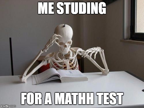 death by studying | ME STUDING; FOR A MATHH TEST | image tagged in death by studying | made w/ Imgflip meme maker