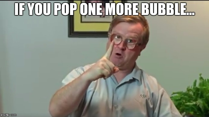 Bubbles | IF YOU POP ONE MORE BUBBLE... | image tagged in bubbles | made w/ Imgflip meme maker