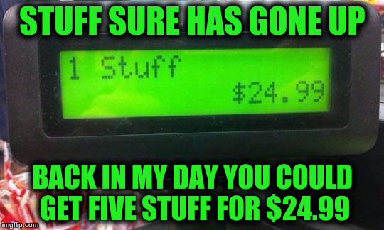 Cost of Living | STUFF SURE HAS GONE UP; BACK IN MY DAY YOU COULD GET FIVE STUFF FOR $24.99 | image tagged in memes,are the good times really over for good | made w/ Imgflip meme maker