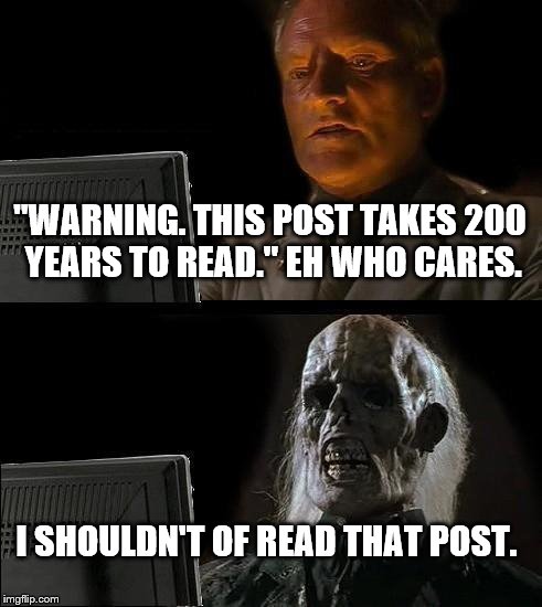 I'll Just Wait Here Meme | "WARNING. THIS POST TAKES 200 YEARS TO READ." EH WHO CARES. I SHOULDN'T OF READ THAT POST. | image tagged in memes,ill just wait here | made w/ Imgflip meme maker