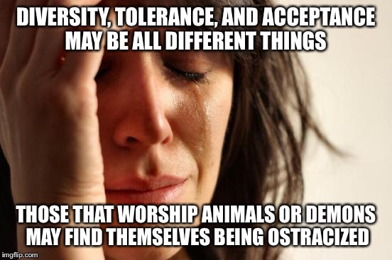 First World Problems Meme | DIVERSITY, TOLERANCE, AND ACCEPTANCE MAY BE ALL DIFFERENT THINGS THOSE THAT WORSHIP ANIMALS OR DEMONS MAY FIND THEMSELVES BEING OSTRACIZED | image tagged in memes,first world problems | made w/ Imgflip meme maker