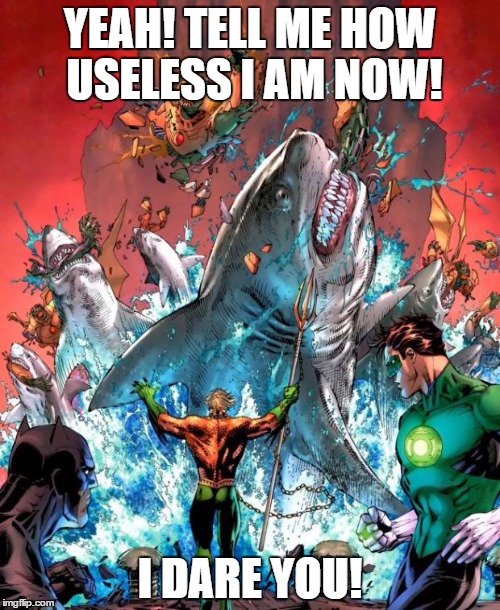 Aquaman: Awesome since 1941 | YEAH! TELL ME HOW USELESS I AM NOW! I DARE YOU! | image tagged in aquaman | made w/ Imgflip meme maker