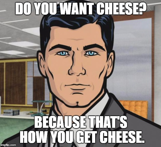 Archer Meme | DO YOU WANT CHEESE? BECAUSE THAT'S HOW YOU GET CHEESE. | image tagged in memes,archer | made w/ Imgflip meme maker