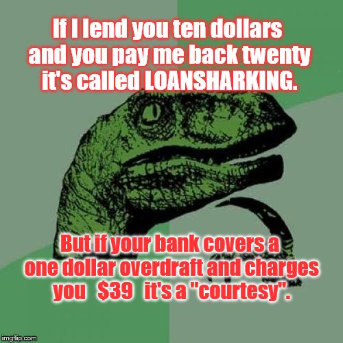 Paradox | If I lend you ten dollars and you pay me back twenty it's called LOANSHARKING. But if your bank covers a one dollar overdraft and charges you   $39   it's a "courtesy". | image tagged in philosoraptor,paradox,oxymoron,banks | made w/ Imgflip meme maker