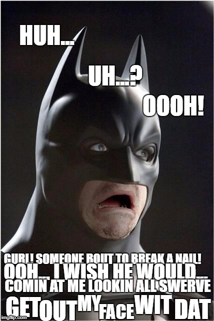 Ooh Gurl | HUH... UH...? OOOH! GURL! SOMEONE BOUT TO BREAK A NAIL! OOH... I WISH HE WOULD... COMIN AT ME LOOKIN ALL SWERVE; MY; WIT; DAT; GET; OUT; FACE | image tagged in batman,scared,sassy,fierce,what,hellno | made w/ Imgflip meme maker