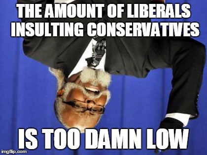 I'm Not taking sides politically | THE AMOUNT OF LIBERALS INSULTING CONSERVATIVES; IS TOO DAMN LOW | image tagged in memes,too damn high | made w/ Imgflip meme maker