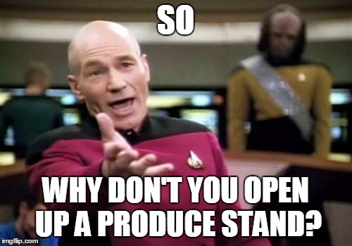 Picard Wtf Meme | SO WHY DON'T YOU OPEN UP A PRODUCE STAND? | image tagged in memes,picard wtf | made w/ Imgflip meme maker