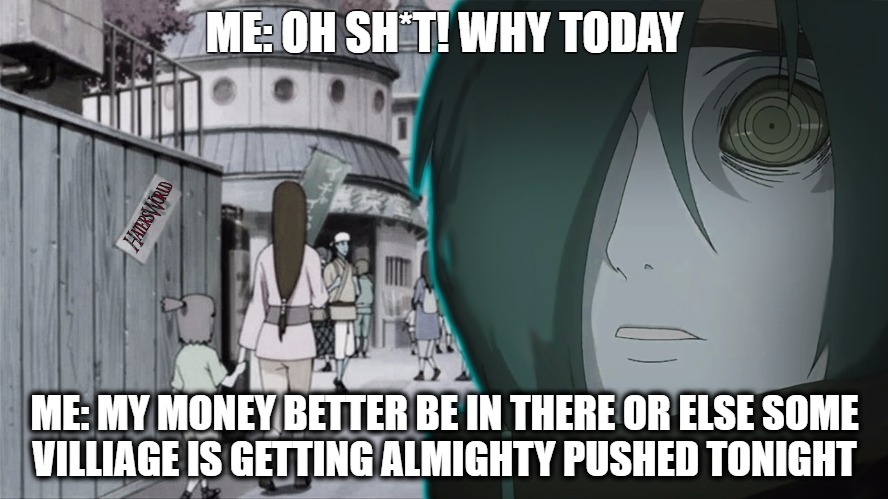 ME: OH SH*T! WHY TODAY; ME: MY MONEY BETTER BE IN THERE OR ELSE SOME VILLIAGE IS GETTING ALMIGHTY PUSHED TONIGHT | image tagged in pissed nagato moment,nagato,naruto,almighty push,funny memes,anime meme | made w/ Imgflip meme maker