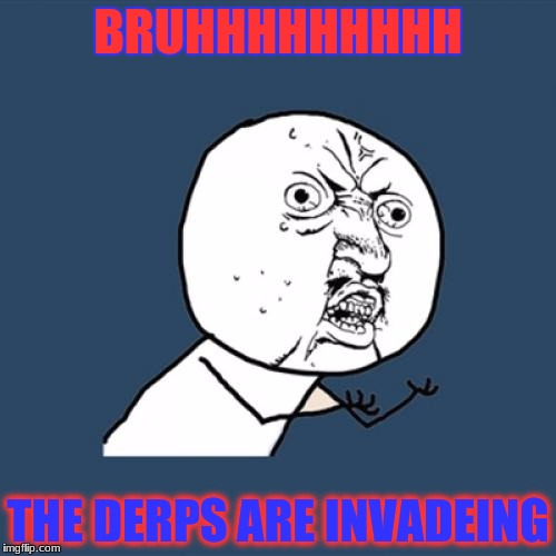 Y U No Meme | BRUHHHHHHHHH; THE DERPS ARE INVADEING | image tagged in memes,y u no | made w/ Imgflip meme maker