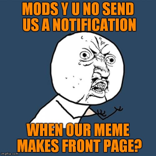 Seriously, this is a good idea...Y U No??? | MODS Y U NO SEND US A NOTIFICATION; WHEN OUR MEME MAKES FRONT PAGE? | image tagged in memes,y u no,just throwing it out there,lynch1979 | made w/ Imgflip meme maker