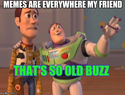 X, X Everywhere | MEMES ARE EVERYWHERE MY FRIEND; THAT'S SO OLD BUZZ | image tagged in memes,x x everywhere | made w/ Imgflip meme maker