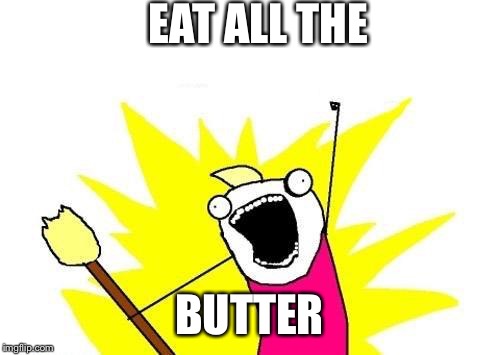 X All The Y Meme | EAT ALL THE; BUTTER | image tagged in memes,x all the y | made w/ Imgflip meme maker