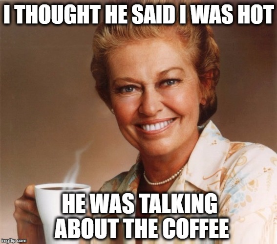 Mrs. Olson | I THOUGHT HE SAID I WAS HOT; HE WAS TALKING ABOUT THE COFFEE | image tagged in mrs olson,coffee,that's hot,mugatu so hot right now,so hot right now | made w/ Imgflip meme maker