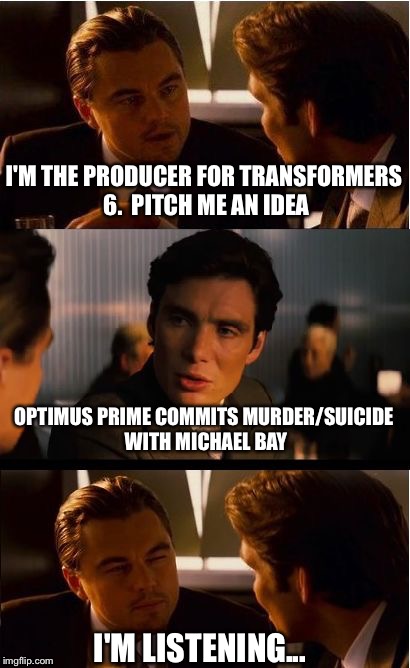 Inception Meme | I'M THE PRODUCER FOR TRANSFORMERS 6.  PITCH ME AN IDEA; OPTIMUS PRIME COMMITS MURDER/SUICIDE WITH MICHAEL BAY; I'M LISTENING... | image tagged in memes,inception | made w/ Imgflip meme maker