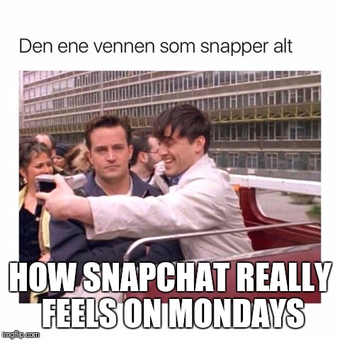 HOW SNAPCHAT REALLY FEELS ON MONDAYS | image tagged in snapchat | made w/ Imgflip meme maker