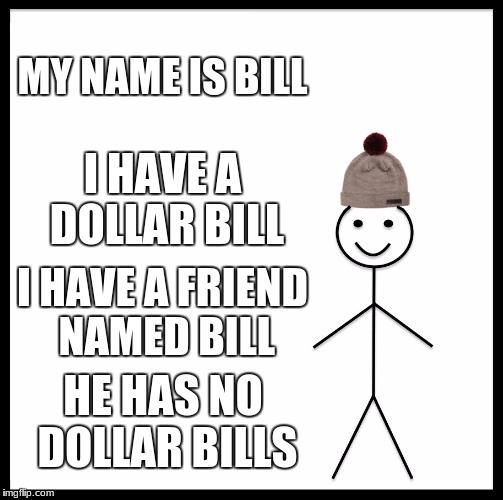 Be Like Bill | MY NAME IS BILL; I HAVE A DOLLAR BILL; I HAVE A FRIEND NAMED BILL; HE HAS NO DOLLAR BILLS | image tagged in memes,be like bill | made w/ Imgflip meme maker