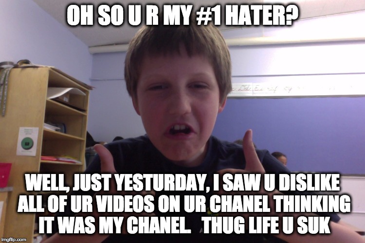 OH SO U R MY #1 HATER? WELL, JUST YESTURDAY, I SAW U DISLIKE ALL OF UR VIDEOS ON UR CHANEL THINKING IT WAS MY CHANEL.


THUG LIFE U SUK | image tagged in pro guy | made w/ Imgflip meme maker
