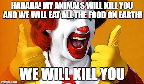 ronald McDonald | HAHAHA! MY ANIMALS WILL KILL YOU AND WE WILL EAT ALL THE FOOD ON EARTH! WE WILL KILL YOU | image tagged in ronald mcdonald | made w/ Imgflip meme maker
