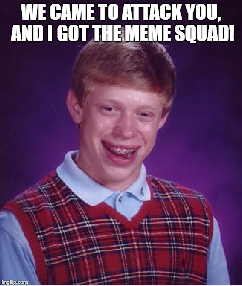 Bad Luck Brian | WE CAME TO ATTACK YOU, AND I GOT THE MEME SQUAD! | image tagged in memes,bad luck brian | made w/ Imgflip meme maker