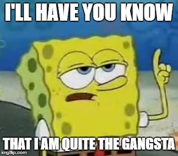 I'll Have You Know Spongebob | I'LL HAVE YOU KNOW; THAT I AM QUITE THE GANGSTA | image tagged in memes,ill have you know spongebob | made w/ Imgflip meme maker