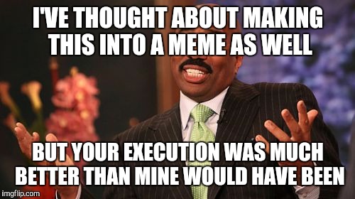 Steve Harvey Meme | I'VE THOUGHT ABOUT MAKING THIS INTO A MEME AS WELL BUT YOUR EXECUTION WAS MUCH BETTER THAN MINE WOULD HAVE BEEN | image tagged in memes,steve harvey | made w/ Imgflip meme maker
