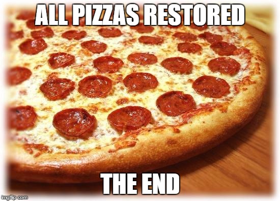 Coming out pizza  | ALL PIZZAS RESTORED; THE END | image tagged in coming out pizza | made w/ Imgflip meme maker