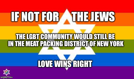 Love Wins | IF NOT FOR      THE JEWS; THE LGBT COMMUNITY WOULD STILL BE IN THE MEAT PACKING DISTRICT OF NEW YORK; LOVE WINS RIGHT | image tagged in lgbt,jews,israel,love wins | made w/ Imgflip meme maker