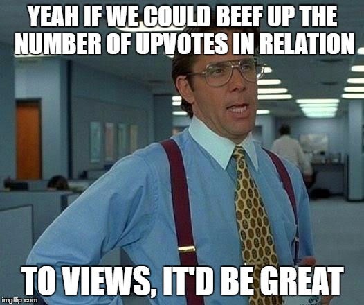 That Would Be Great Meme | YEAH IF WE COULD BEEF UP THE NUMBER OF UPVOTES IN RELATION TO VIEWS, IT'D BE GREAT | image tagged in memes,that would be great | made w/ Imgflip meme maker