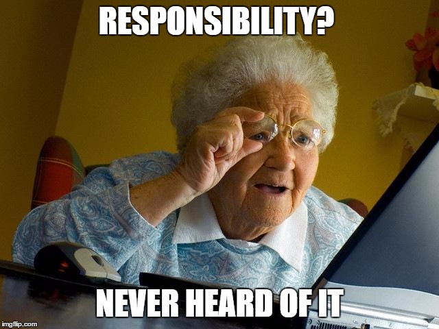 RESPONSIBILITY? NEVER HEARD OF IT | image tagged in memes,grandma finds the internet | made w/ Imgflip meme maker