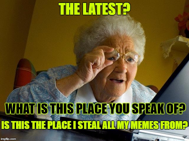 Grandma Finds The Internet Meme | THE LATEST? WHAT IS THIS PLACE YOU SPEAK OF? IS THIS THE PLACE I STEAL ALL MY MEMES FROM? | image tagged in memes,grandma finds the internet | made w/ Imgflip meme maker
