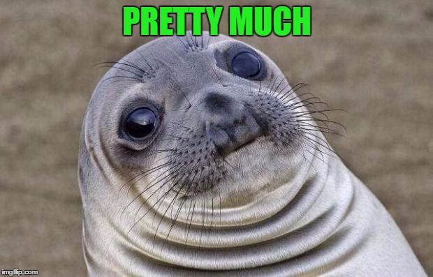 PRETTY MUCH | image tagged in memes,awkward moment sealion | made w/ Imgflip meme maker