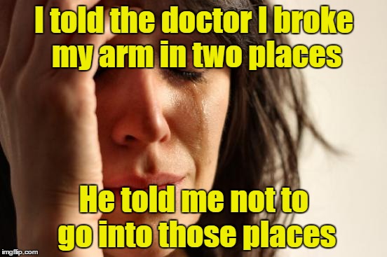 First World Problems Meme | I told the doctor I broke my arm in two places; He told me not to go into those places | image tagged in memes,first world problems | made w/ Imgflip meme maker