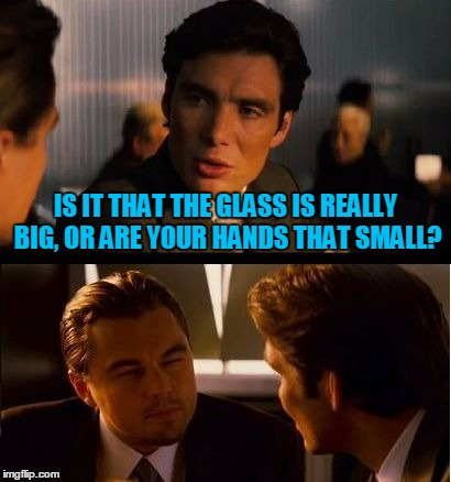 IS IT THAT THE GLASS IS REALLY BIG, OR ARE YOUR HANDS THAT SMALL? | made w/ Imgflip meme maker