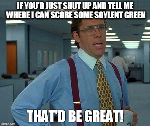 That Would Be Great Meme | IF YOU'D JUST SHUT UP AND TELL ME WHERE I CAN SCORE SOME SOYLENT GREEN THAT'D BE GREAT! | image tagged in memes,that would be great | made w/ Imgflip meme maker