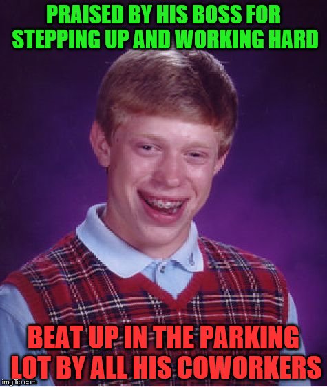 Bad Luck Brian Meme | PRAISED BY HIS BOSS FOR STEPPING UP AND WORKING HARD; BEAT UP IN THE PARKING LOT BY ALL HIS COWORKERS | image tagged in memes,bad luck brian | made w/ Imgflip meme maker