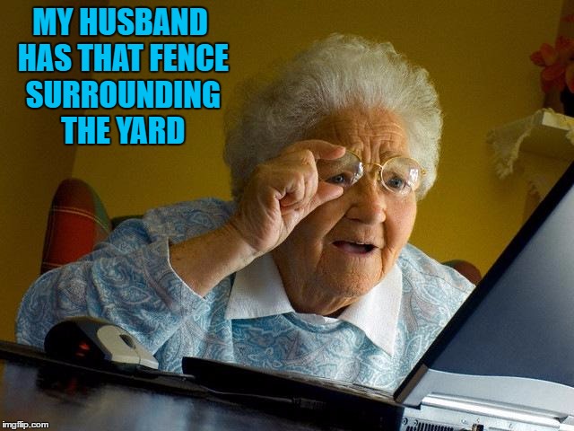Grandma Finds The Internet Meme | MY HUSBAND HAS THAT FENCE SURROUNDING THE YARD | image tagged in memes,grandma finds the internet | made w/ Imgflip meme maker
