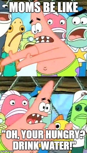 Put It Somewhere Else Patrick Meme | MOMS BE LIKE; "OH, YOUR HUNGRY? DRINK WATER!" | image tagged in memes,put it somewhere else patrick | made w/ Imgflip meme maker